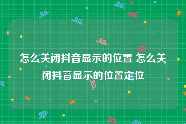 怎么关闭抖音显示的位置 怎么关闭抖音显示的位置定位