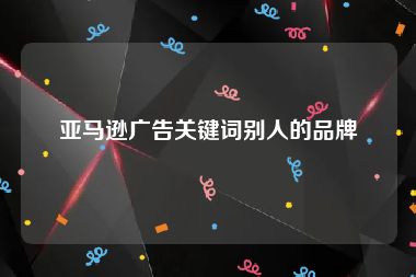 亚马逊广告关键词别人的品牌