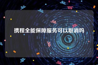 携程全能保障服务可以取消吗