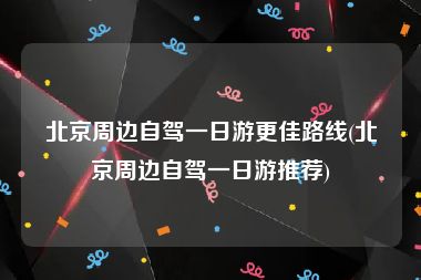 北京周边自驾一日游更佳路线(北京周边自驾一日游推荐)