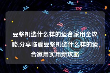 豆浆机选什么样的适合家用全攻略,分享临夏豆浆机选什么样的适合家用实用新攻略