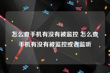 怎么查手机有没有被监控 怎么查手机有没有被监控或者监听