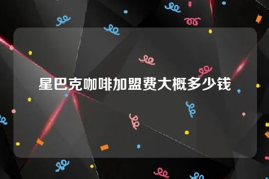 星巴克咖啡加盟费大概多少钱