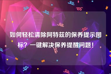 如何轻松清除阿特兹的保养提示图标？一键解决保养提醒问题！