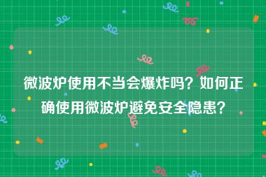 微波炉使用不当会爆炸吗？如何正确使用微波炉避免安全隐患？