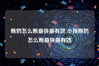 断奶怎么断最快最有效 小孩断奶怎么断最快最有效