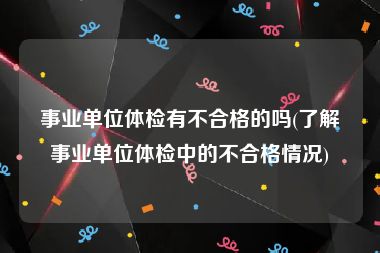 事业单位体检有不合格的吗(了解事业单位体检中的不合格情况)