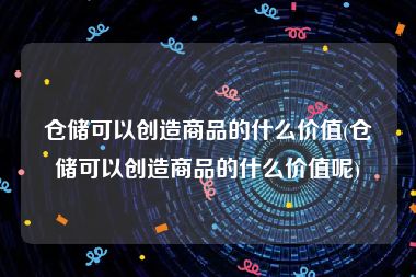 仓储可以创造商品的什么价值(仓储可以创造商品的什么价值呢)