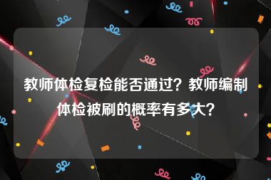 教师体检复检能否通过？教师编制体检被刷的概率有多大？