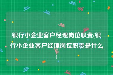 银行小企业客户经理岗位职责(银行小企业客户经理岗位职责是什么)