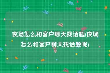 夜场怎么和客户聊天找话题(夜场怎么和客户聊天找话题呢)