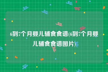 6到7个月婴儿辅食食谱(6到7个月婴儿辅食食谱图片)