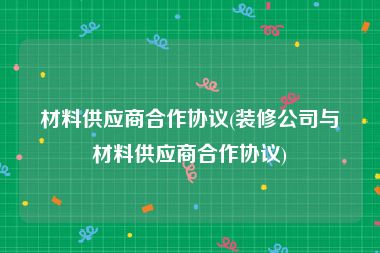 材料供应商合作协议(装修公司与材料供应商合作协议)