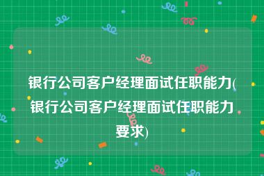 银行公司客户经理面试任职能力(银行公司客户经理面试任职能力要求)