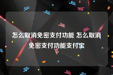 怎么取消免密支付功能 怎么取消免密支付功能支付宝