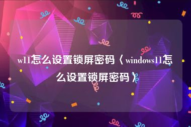 w11怎么设置锁屏密码〈windows11怎么设置锁屏密码〉