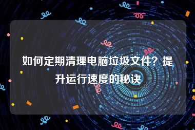 如何定期清理电脑垃圾文件？提升运行速度的秘诀