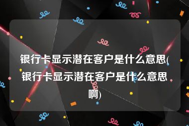 银行卡显示潜在客户是什么意思(银行卡显示潜在客户是什么意思啊)