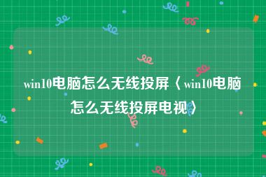 win10电脑怎么无线投屏〈win10电脑怎么无线投屏电视〉