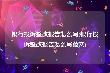 银行投诉整改报告怎么写(银行投诉整改报告怎么写范文)