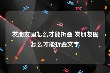 发朋友圈怎么才能折叠 发朋友圈怎么才能折叠文字