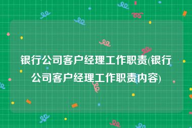 银行公司客户经理工作职责(银行公司客户经理工作职责内容)