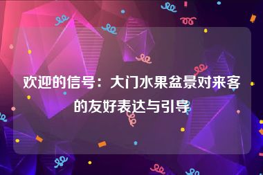 欢迎的信号：大门水果盆景对来客的友好表达与引导