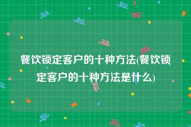 餐饮锁定客户的十种方法(餐饮锁定客户的十种方法是什么)