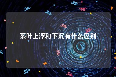 茶叶上浮和下沉有什么区别