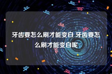 牙齿要怎么刷才能变白 牙齿要怎么刷才能变白呢