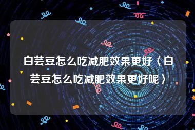 白芸豆怎么吃减肥效果更好〈白芸豆怎么吃减肥效果更好呢〉