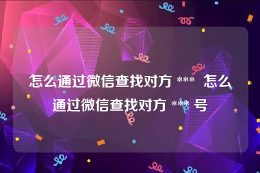 怎么通过微信查找对方 ***  怎么通过微信查找对方 *** 号