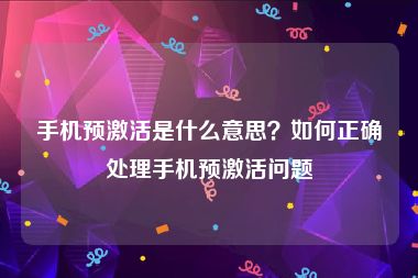 手机预激活是什么意思？如何正确处理手机预激活问题