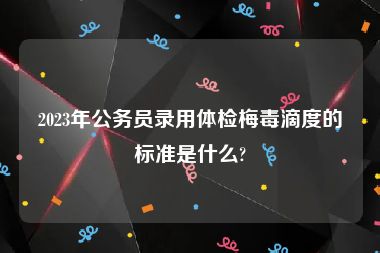 2023年公务员录用体检梅毒滴度的标准是什么?