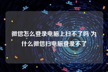 微信怎么登录电脑上扫不了吗 为什么微信扫电脑登录不了