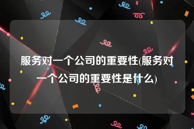 服务对一个公司的重要性(服务对一个公司的重要性是什么)