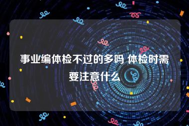 事业编体检不过的多吗 体检时需要注意什么