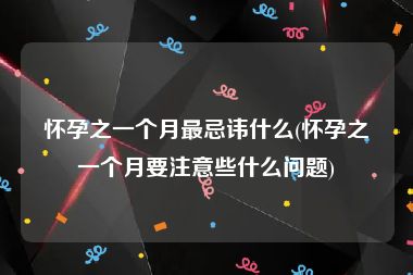 怀孕之一个月最忌讳什么(怀孕之一个月要注意些什么问题)