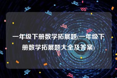 一年级下册数学拓展题(一年级下册数学拓展题大全及答案)