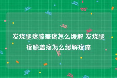 发烧腿疼膝盖疼怎么缓解 发烧腿疼膝盖疼怎么缓解疼痛