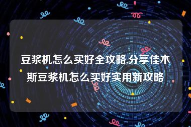 豆浆机怎么买好全攻略,分享佳木斯豆浆机怎么买好实用新攻略