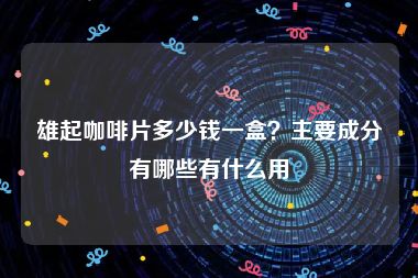 雄起咖啡片多少钱一盒？主要成分有哪些有什么用