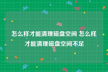 怎么样才能清理磁盘空间 怎么样才能清理磁盘空间不足