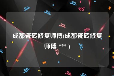 成都瓷砖修复师傅(成都瓷砖修复师傅 *** )