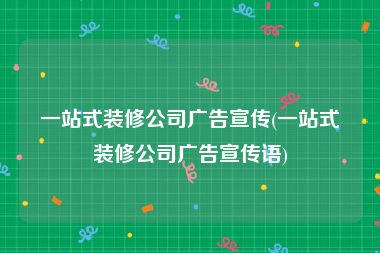 一站式装修公司广告宣传(一站式装修公司广告宣传语)