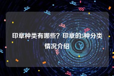 印章种类有哪些？印章的5种分类情况介绍