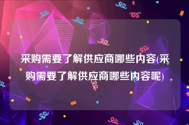 采购需要了解供应商哪些内容(采购需要了解供应商哪些内容呢)