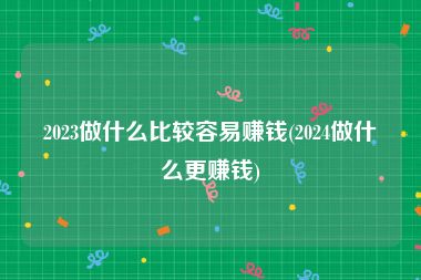 2023做什么比较容易赚钱(2024做什么更赚钱)