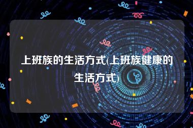 上班族的生活方式(上班族健康的生活方式)