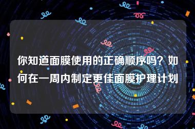 你知道面膜使用的正确顺序吗？如何在一周内制定更佳面膜护理计划